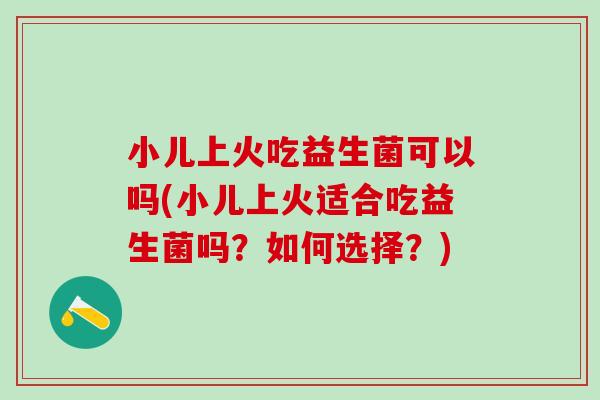 小儿上火吃益生菌可以吗(小儿上火适合吃益生菌吗？如何选择？)