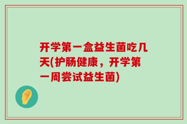 开学第一盒益生菌吃几天(护肠健康，开学第一周尝试益生菌)