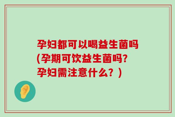 孕妇都可以喝益生菌吗(孕期可饮益生菌吗？孕妇需注意什么？)