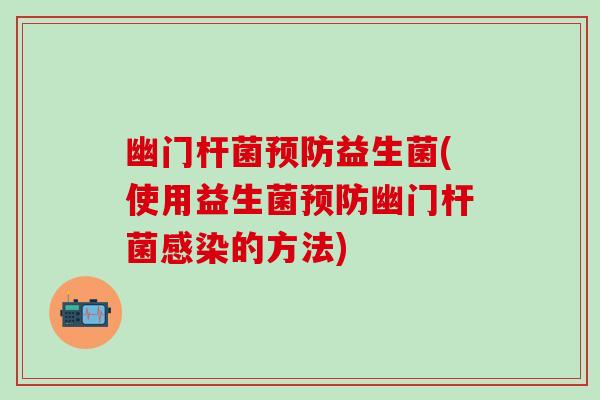 幽门杆菌预防益生菌(使用益生菌预防幽门杆菌感染的方法)