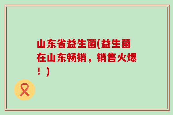 山东省益生菌(益生菌在山东畅销，销售火爆！)