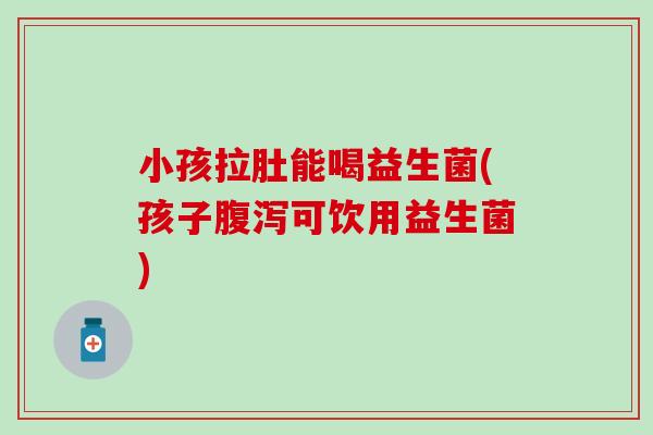 小孩拉肚能喝益生菌(孩子可饮用益生菌)