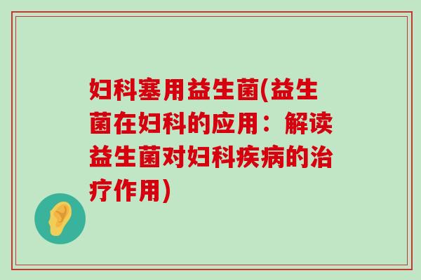 妇科塞用益生菌(益生菌在妇科的应用：解读益生菌对妇科疾病的治疗作用)