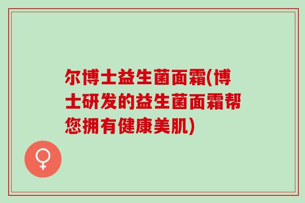 尔博士益生菌面霜(博士研发的益生菌面霜帮您拥有健康美肌)