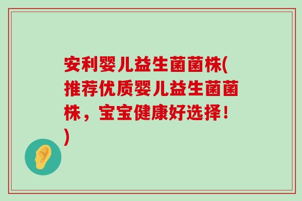 安利婴儿益生菌菌株(推荐优质婴儿益生菌菌株，宝宝健康好选择！)