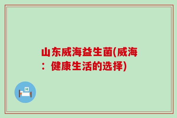 山东威海益生菌(威海：健康生活的选择)