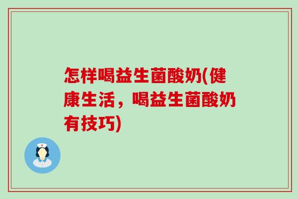 怎样喝益生菌酸奶(健康生活，喝益生菌酸奶有技巧)