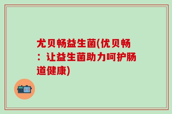 尤贝畅益生菌(优贝畅:让益生菌助力呵护肠道健康) 尤贝畅益生菌(优贝畅:让益生菌助力呵护肠道健康)