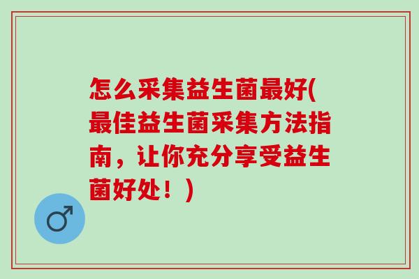 怎么采集益生菌最好(最佳益生菌采集方法指南，让你充分享受益生菌好处！)