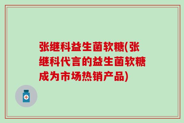 张继科益生菌软糖(张继科代言的益生菌软糖成为市场热销产品)