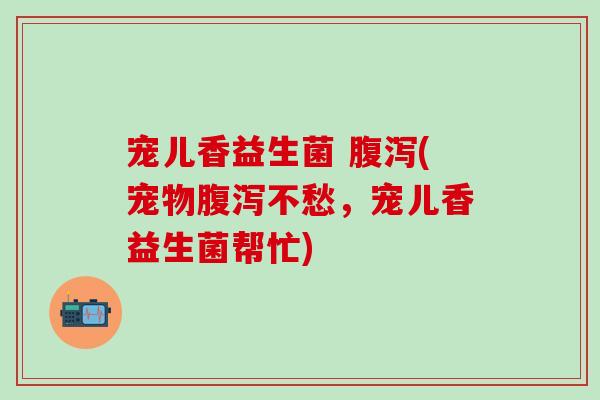 宠儿香益生菌 腹泻(宠物腹泻不愁，宠儿香益生菌帮忙)