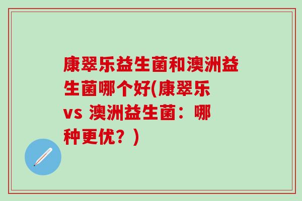 康翠乐益生菌和澳洲益生菌哪个好(康翠乐 vs 澳洲益生菌：哪种更优？)