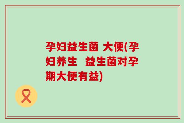 孕妇益生菌 大便(孕妇养生  益生菌对孕期大便有益)