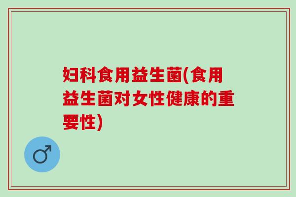 食用益生菌(食用益生菌对女性健康的重要性) 食用益生菌(食用益生菌对女性健康的重要性)