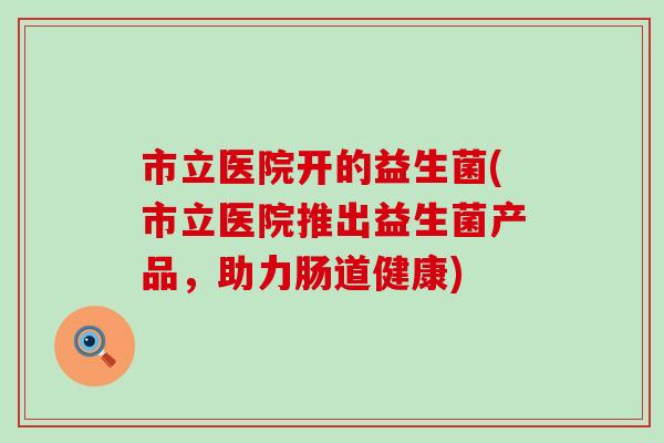 市立医院开的益生菌(市立医院推出益生菌产品，助力肠道健康)
