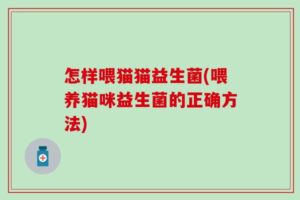 怎样喂猫猫益生菌(喂养猫咪益生菌的正确方法)