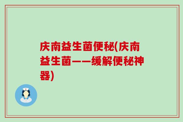 庆南益生菌(庆南益生菌——缓解神器)
