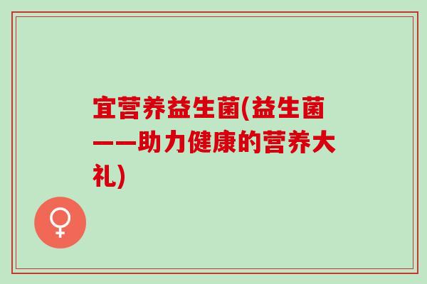 宜营养益生菌(益生菌——助力健康的营养大礼)