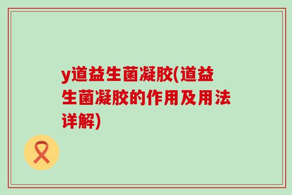 y道益生菌凝胶(道益生菌凝胶的作用及用法详解)