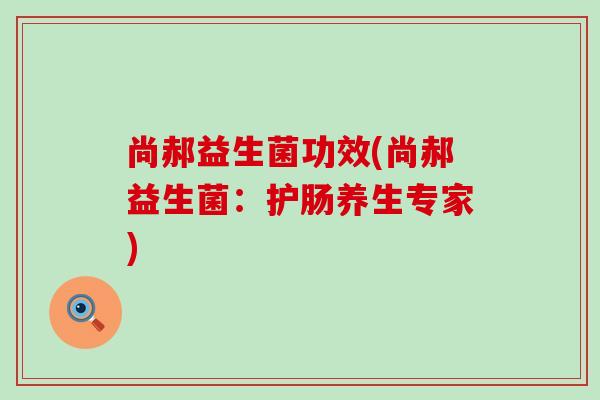 尚郝益生菌功效(尚郝益生菌:护肠养生专家) 尚郝益生菌功效(尚郝益生菌:护肠养生专家)