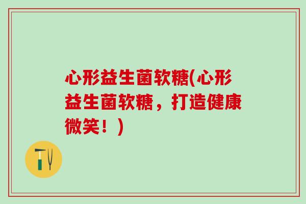 心形益生菌软糖(心形益生菌软糖，打造健康微笑！)