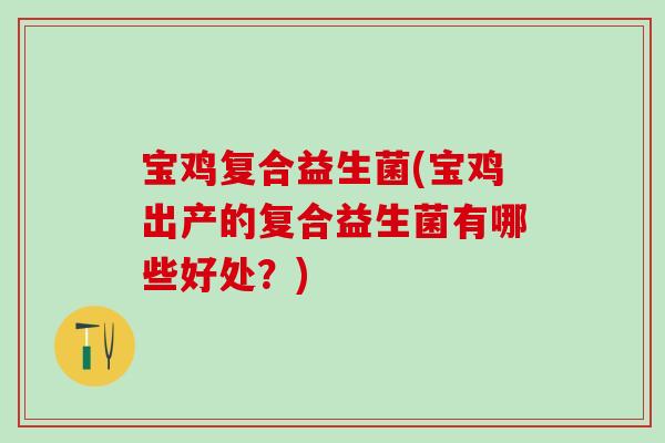 宝鸡复合益生菌(宝鸡出产的复合益生菌有哪些好处？)