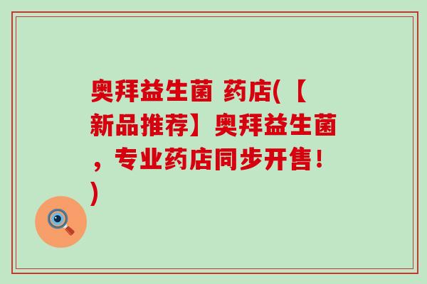 奥拜益生菌 药店(【新品推荐】奥拜益生菌，专业药店同步开售！)
