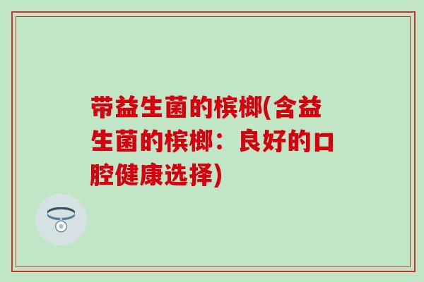 带益生菌的槟榔(含益生菌的槟榔：良好的口腔健康选择)