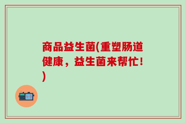商品益生菌(重塑肠道健康，益生菌来帮忙！)