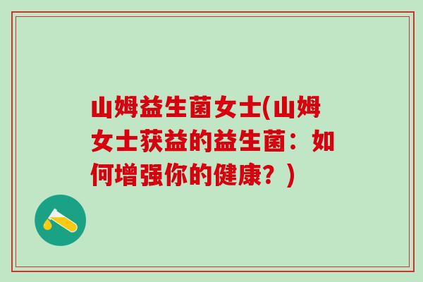 山姆益生菌女士(山姆女士获益的益生菌:如何增强你的健康?) 山姆益生菌女士(山姆女士获益的益生菌:如何增强你的健康?)