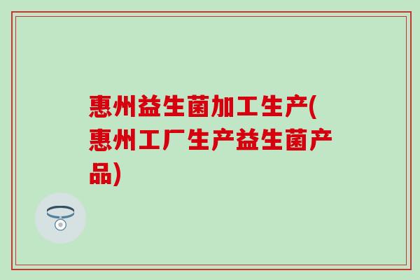 惠州益生菌加工生产(惠州工厂生产益生菌产品)