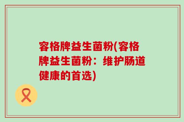 容格牌益生菌粉(容格牌益生菌粉：维护肠道健康的首选)
