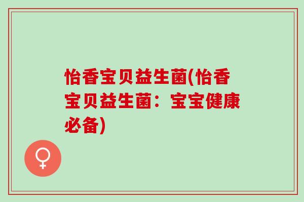 怡香宝贝益生菌(怡香宝贝益生菌：宝宝健康必备)