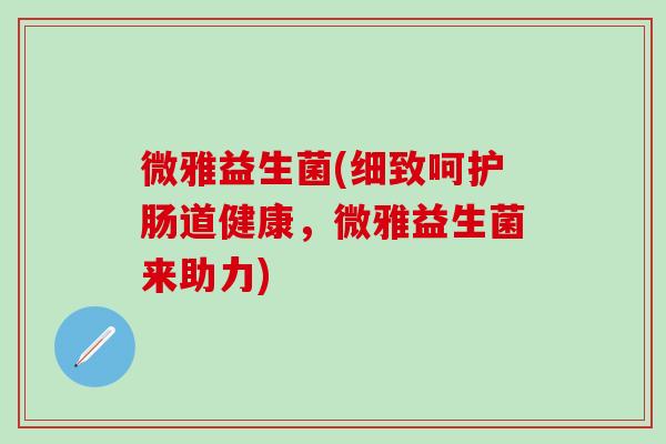 微雅益生菌(细致呵护肠道健康，微雅益生菌来助力)