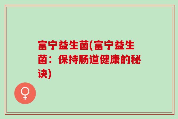 富宁益生菌(富宁益生菌:保持肠道健康的秘诀) 富宁益生菌(富宁益生菌:保持肠道健康的秘诀)