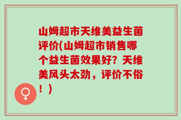 山姆超市天维美益生菌评价(山姆超市销售哪个益生菌效果好?天维美风头太劲,评价不俗!) 山姆超市天维美益生菌评价(山姆超市销售哪个益生菌效果好?天维美风头太劲,评价不俗!)