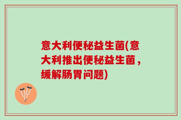 意大利便秘益生菌(意大利推出便秘益生菌，缓解肠胃问题)