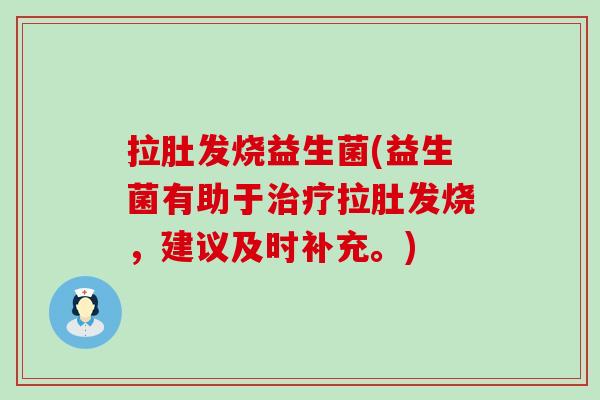 拉肚发烧益生菌(益生菌有助于拉肚发烧，建议及时补充。)