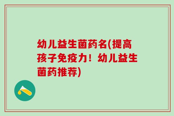 幼儿益生菌药名(提高孩子力！幼儿益生菌药推荐)