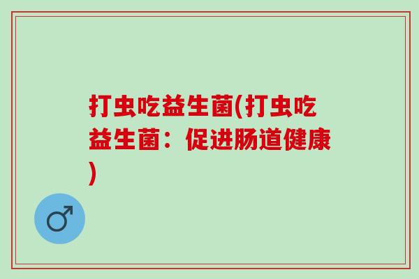 打虫吃益生菌(打虫吃益生菌:促进肠道健康) 打虫吃益生菌(打虫吃益生菌:促进肠道健康)