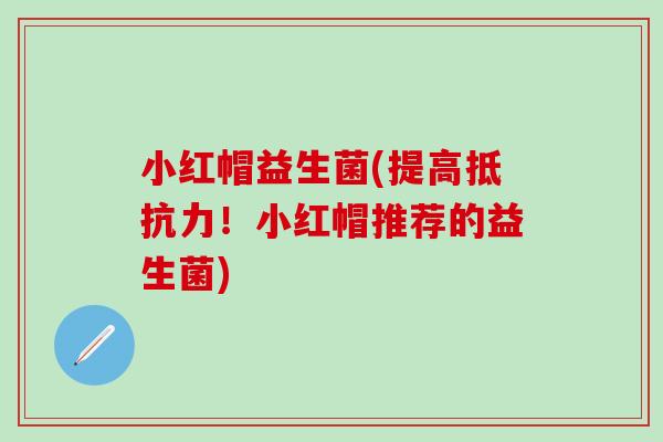 小红帽益生菌(提高抵抗力！小红帽推荐的益生菌)