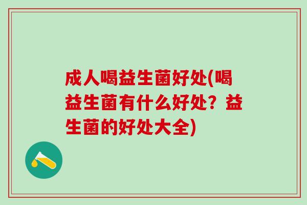 成人喝益生菌好处(喝益生菌有什么好处?益生菌的好处大全) 成人喝益生菌好处(喝益生菌有什么好处?益生菌的好处大全)
