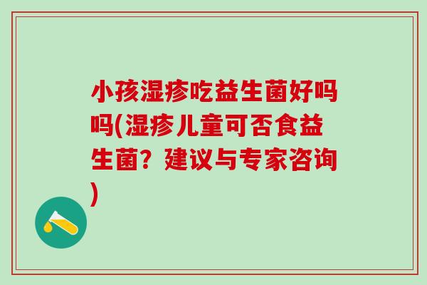 小孩湿疹吃益生菌好吗吗(湿疹儿童可否食益生菌？建议与专家咨询)