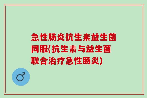 急性抗生素益生菌同服(抗生素与益生菌联合急性) 急性抗生素益生菌同服(抗生素与益生菌联合急性)