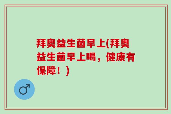 拜奥益生菌早上(拜奥益生菌早上喝，健康有保障！)