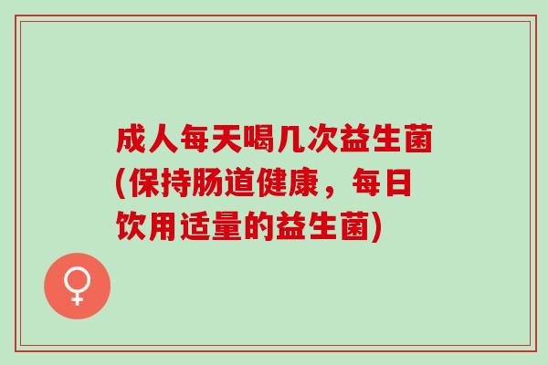 成人每天喝几次益生菌(保持肠道健康，每日饮用适量的益生菌)