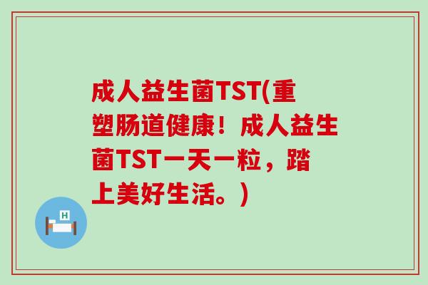 成人益生菌TST(重塑肠道健康！成人益生菌TST一天一粒，踏上美好生活。)