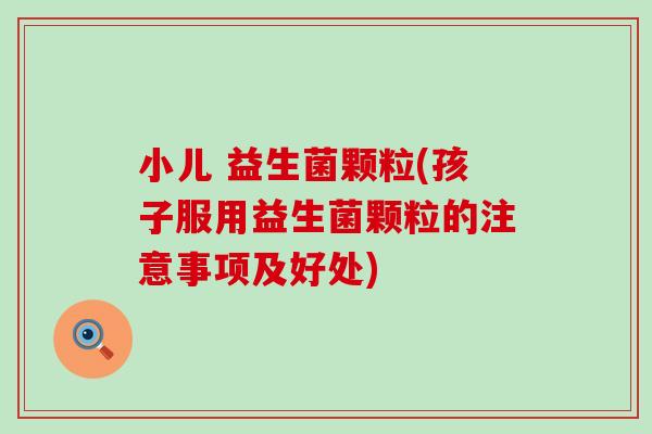 小儿 益生菌颗粒(孩子服用益生菌颗粒的注意事项及好处)