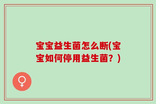 宝宝益生菌怎么断(宝宝如何停用益生菌？)