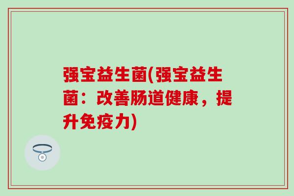 强宝益生菌(强宝益生菌：改善肠道健康，提升力)